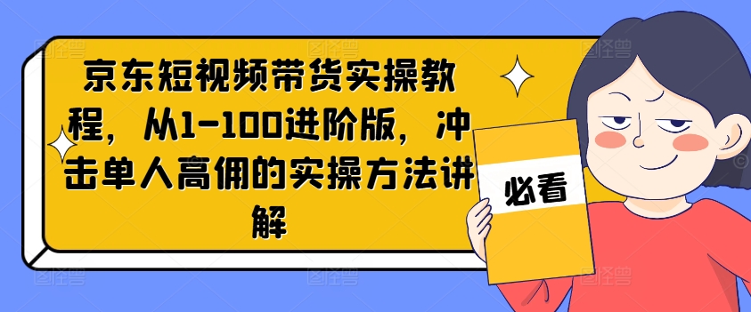 京东短视频带货实操教程，从1-100进阶版，冲击单人高佣的实操方法讲解-天韵资源网