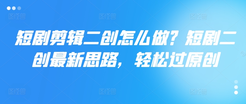 短剧剪辑二创怎么做？短剧二创最新思路，轻松过原创-天韵资源网