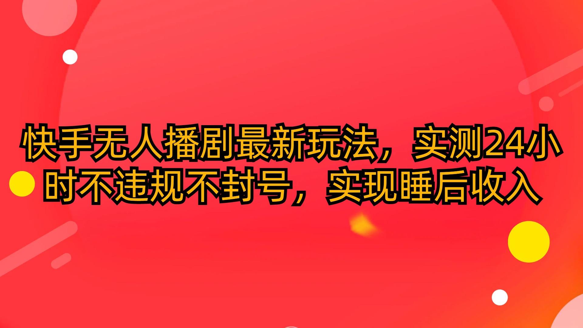 (10068期)快手无人播剧最新玩法，实测24小时不违规不封号，实现睡后收入-天韵资源网