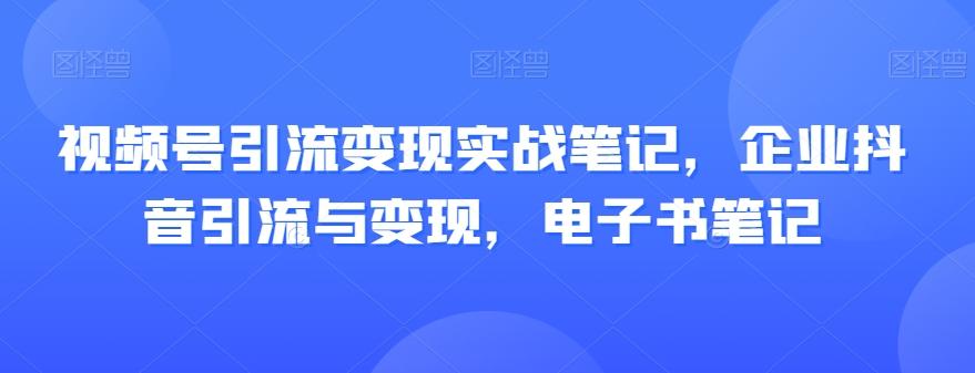 视频号引流变现实战笔记，企业抖音引流与变现，电子书笔记-天韵资源网