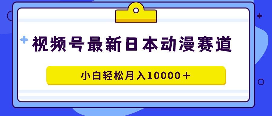 视频号日本动漫蓝海赛道，100%原创，小白轻松月入10000＋-天韵资源网