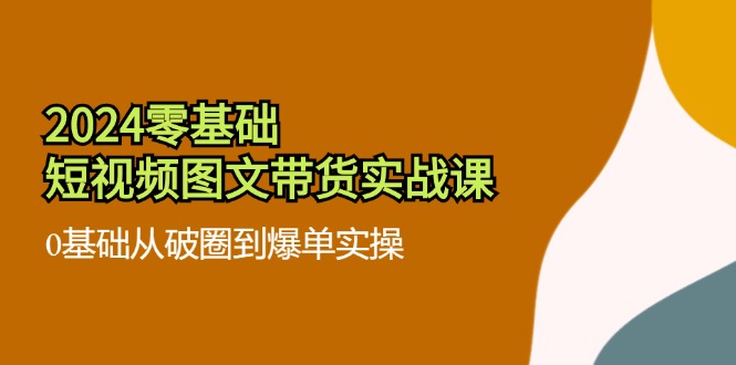 2024零基础·短视频图文带货实战课：0基础从破圈到爆单实操(35节课-天韵资源网