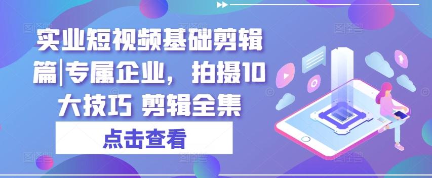 实业短视频基础剪辑篇|专属企业，拍摄10大技巧 剪辑全集-天韵资源网