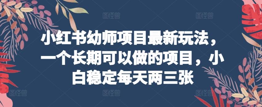 小红书幼师项目最新玩法，一个长期可以做的项目，小白稳定每天两三张-天韵资源网