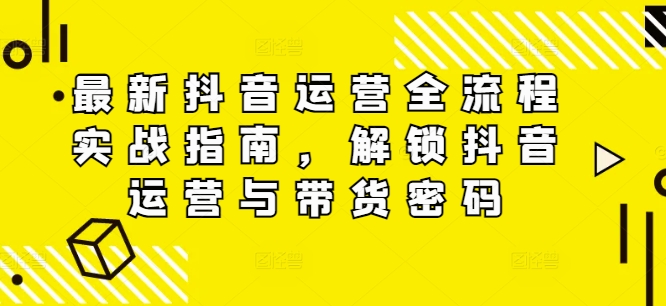 最新抖音运营全流程实战指南，解锁抖音运营与带货密码-天韵资源网