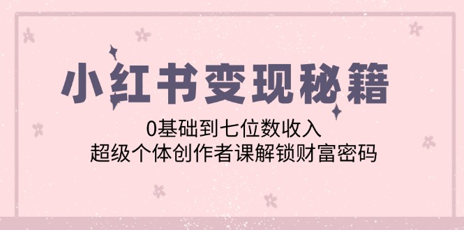 小红书变现秘籍：0基础到七位数收入，超级个体创作者课解锁财富密码-天韵资源网