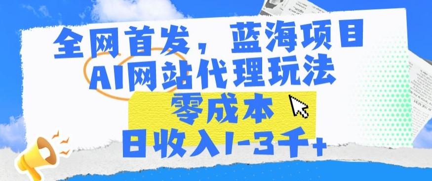 全网首发，蓝海项目，AI网站代理玩法，零成本日收入1-3千+【揭秘】-天韵资源网