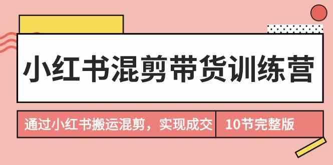 小红书混剪带货训练营，通过小红书搬运混剪实现成交(完结)-天韵资源网