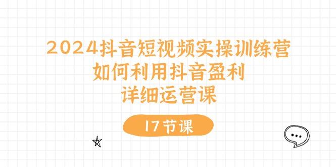 2024抖音短视频实操训练营：如何利用抖音盈利，详细运营课(17节视频课-天韵资源网
