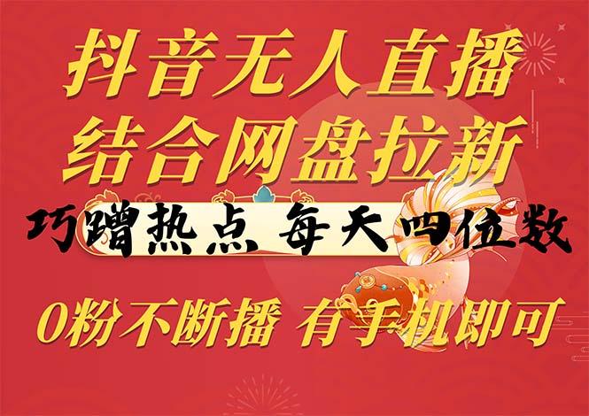 抖音无人直播，结合网盘拉新，巧蹭热点，每天四位数，0粉不断播，有手…-天韵资源网