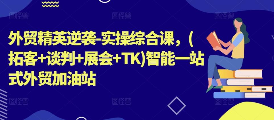 外贸精英逆袭-实操综合课，(拓客+谈判+展会+TK)智能一站式外贸加油站-天韵资源网