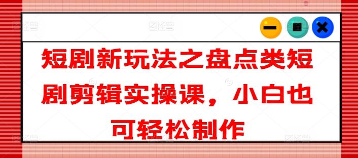 短剧新玩法之盘点类短剧剪辑实操课，小白也可轻松制作-天韵资源网