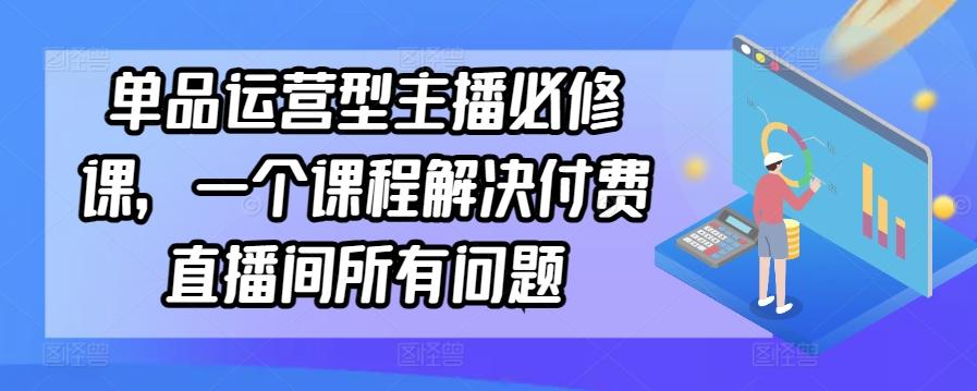 单品运营型主播必修课，一个课程解决付费直播间所有问题-天韵资源网