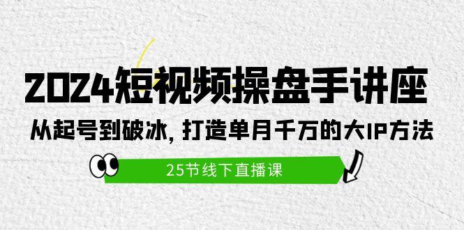 (9970期)2024短视频操盘手讲座：从起号到破冰，打造单月千万的大IP方法(25节)-天韵资源网