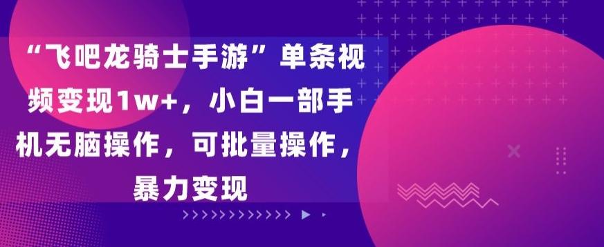 “飞吧龙骑士手游”单条视频变现1w+，小白一部手机无脑操作，可批量操作，暴力变现【揭秘】-天韵资源网