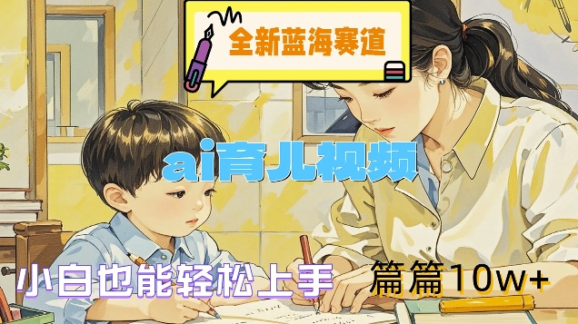 全新蓝海赛道-ai育儿视频，小白也能轻松上手，篇篇10w+【揭秘】-天韵资源网