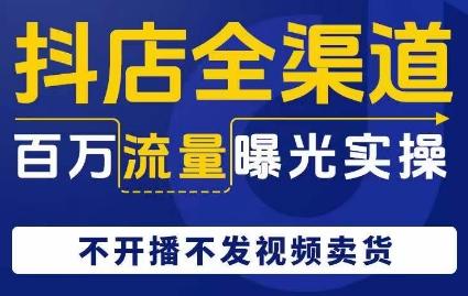 抖店全渠道百万流量曝光实操，不开播不发视频带货-天韵资源网