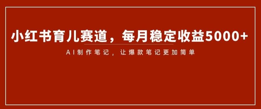 小红书育儿赛道，每月稳定收益5000+，AI制作笔记让爆款笔记更加简单【揭秘】-天韵资源网