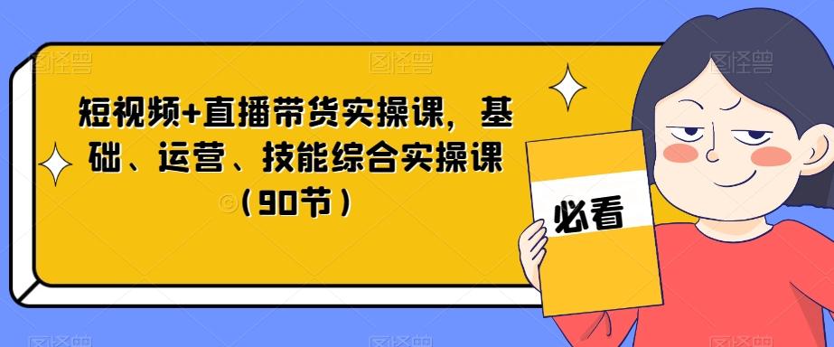 短视频+直播带货实操课，基础、运营、技能综合实操课（90节）-天韵资源网