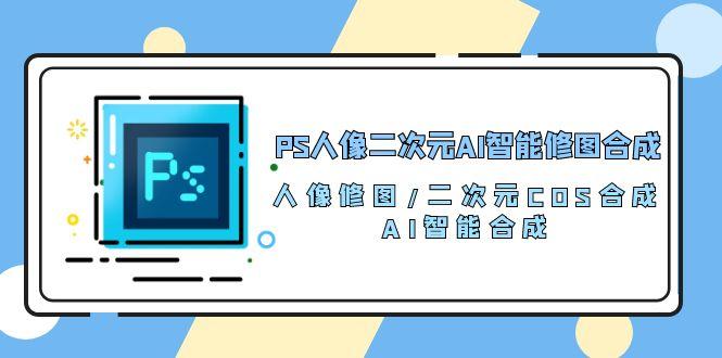 PS人像二次元AI智能修图 合成 人像修图/二次元 COS合成/AI 智能合成/100节-天韵资源网