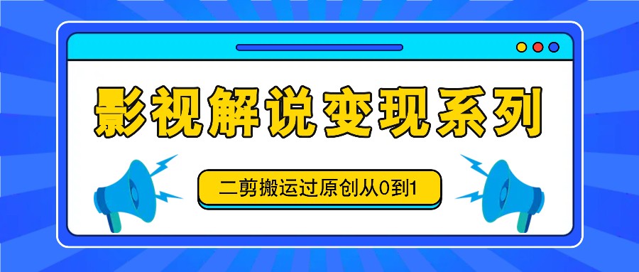 影视解说变现系列，二剪搬运过原创从0到1，喂饭式教程-天韵资源网