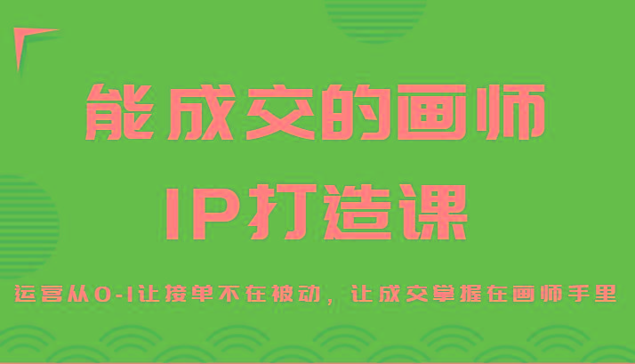 能成交的画师IP打造课，运营从0-1让接单不在被动，让成交掌握在画师手里-天韵资源网