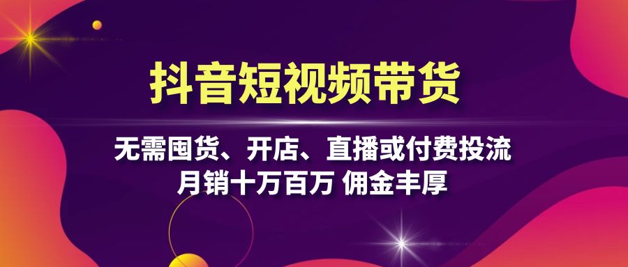 抖音短视频带货：无需囤货、开店、直播或付费投流，月销十万百万 佣金丰厚-天韵资源网