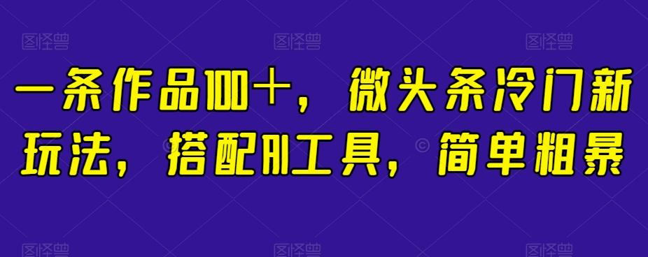 一条作品100＋，微头条冷门新玩法，搭配AI工具，简单粗暴【揭秘】-天韵资源网