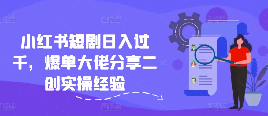小红书短剧日入过千，爆单大佬分享二创实操经验-天韵资源网