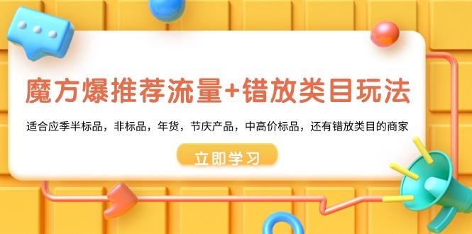 魔方·爆推荐流量+错放类目玩法：适合应季半标品，非标品，年货，节庆产…-天韵资源网