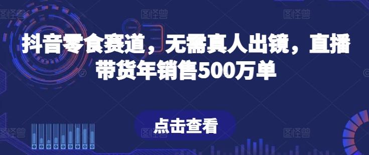 抖音零食赛道，无需真人出镜，直播带货年销售500万单【揭秘】-天韵资源网