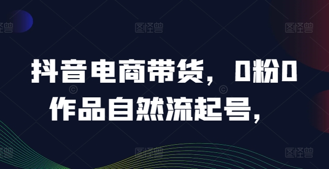 抖音电商带货，0粉0作品自然流起号，热销20多万人的抖音课程的经验分享-天韵资源网