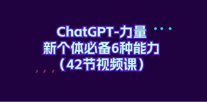 (9684期)ChatGPT-力量 新个体必备6种能力(42节视频课)-天韵资源网