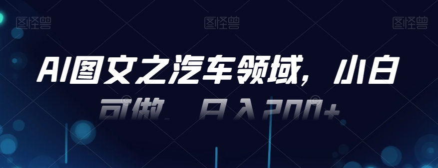 AI图文之汽车领域，小白可做，日入200+-天韵资源网