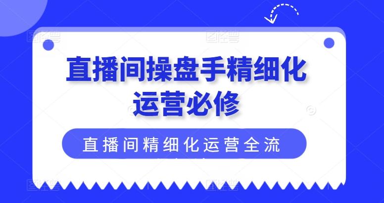 直播间操盘手精细化运营必修，直播间精细化运营全流程解读-天韵资源网
