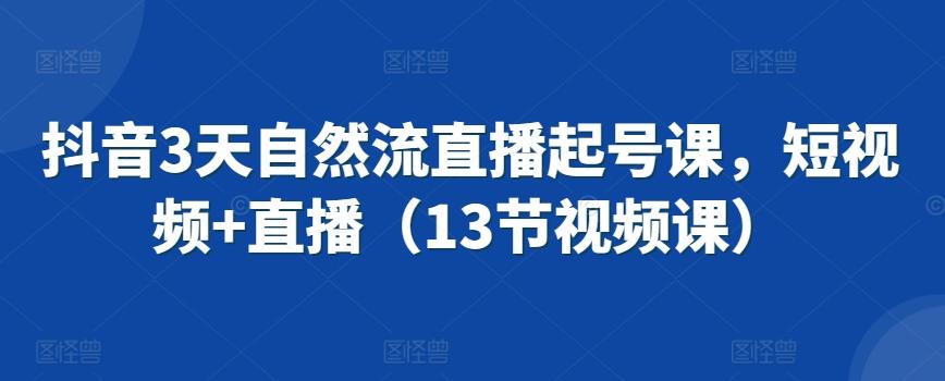 抖音3天自然流直播起号课，短视频+直播(13节视频课)-天韵资源网