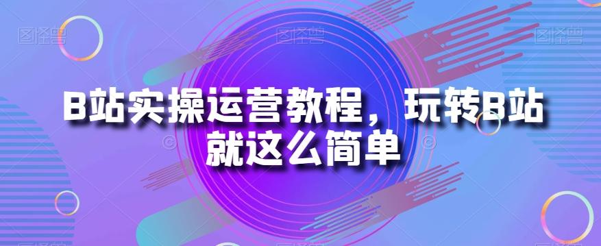 B站实操运营教程，玩转B站就这么简单-天韵资源网