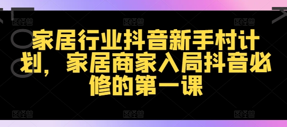 家居行业抖音新手村计划，家居商家入局抖音必修的第一课-天韵资源网
