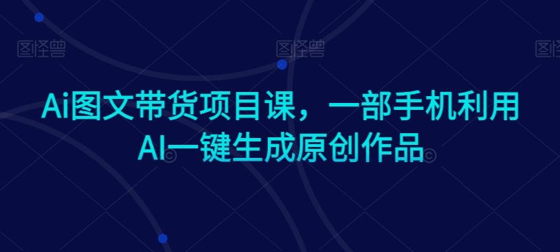 Ai图文带货项目课，一部手机利用AI一键生成原创作品-天韵资源网