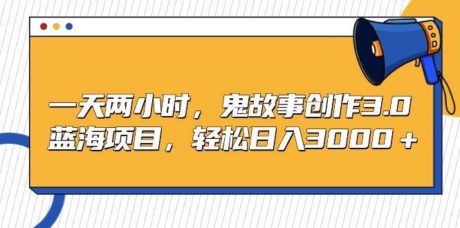 一天两小时，鬼故事创作3.0，蓝海项目，轻松日入3000＋-天韵资源网