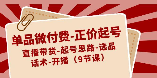 单品微付费正价起号：直播带货-起号思路-选品-话术-开播(9节课)-天韵资源网