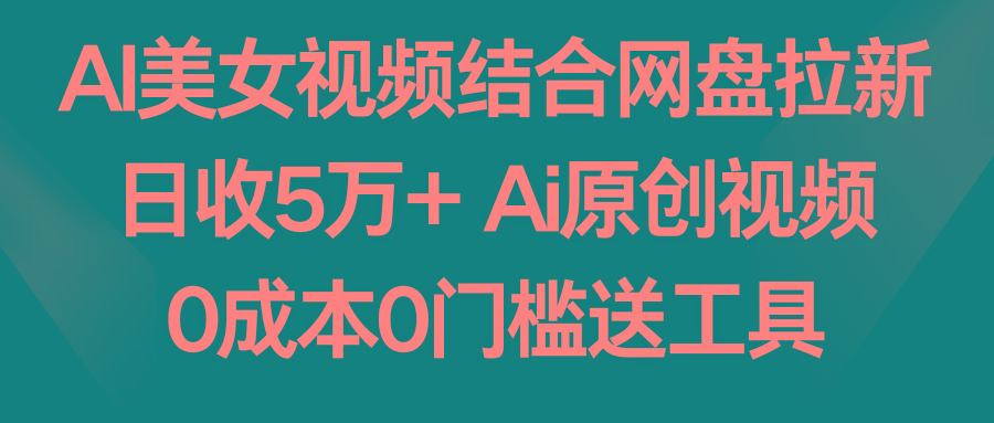 AI美女视频结合网盘拉新，日收5万+ 两分钟一条Ai原创视频，0成本0门槛送工具-天韵资源网