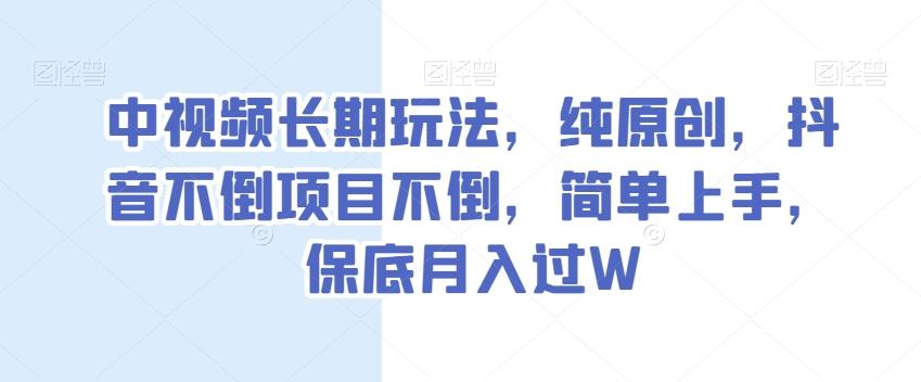 中视频长期玩法，纯原创，抖音不倒项目不倒，简单上手，保底月入过W【揭秘】-天韵资源网