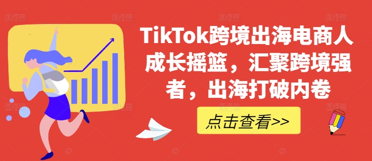 TikTok跨境出海电商人成长摇篮，汇聚跨境强者，出海打破内卷-天韵资源网