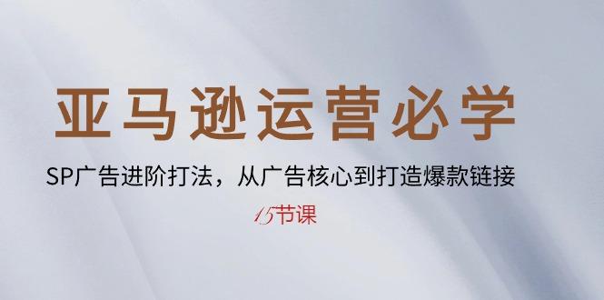 亚马逊运营必学： SP广告进阶打法，从广告核心到打造爆款链接-15节课-天韵资源网