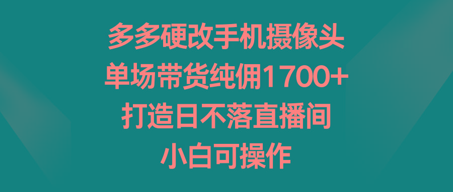 多多硬改手机摄像头，单场带货纯佣1700+，打造日不落直播间，小白可操作-天韵资源网