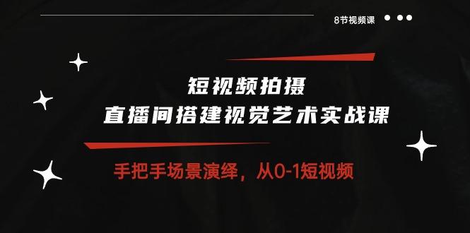 短视频拍摄+直播间搭建视觉艺术实战课：手把手场景演绎 从0-1短视频-8节课-天韵资源网