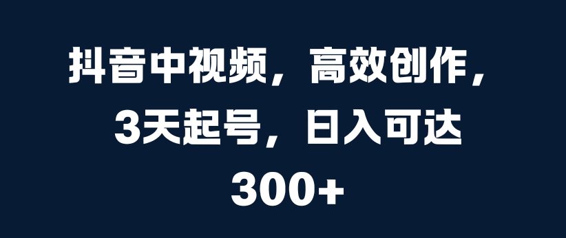 抖音中视频，高效创作，3天起号，日入可达3张【揭秘】-天韵资源网