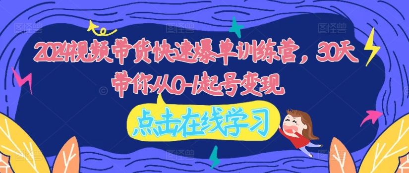 2024视频带货快速爆单训练营，30天带你从0-1起号变现-天韵资源网