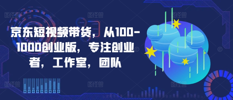 京东短视频带货，从100-1000创业版，专注创业者，工作室，团队-天韵资源网